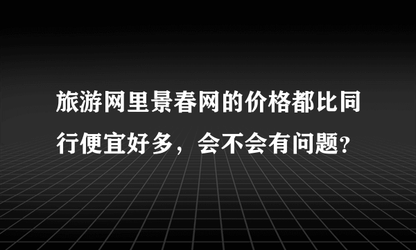 旅游网里景春网的价格都比同行便宜好多，会不会有问题？