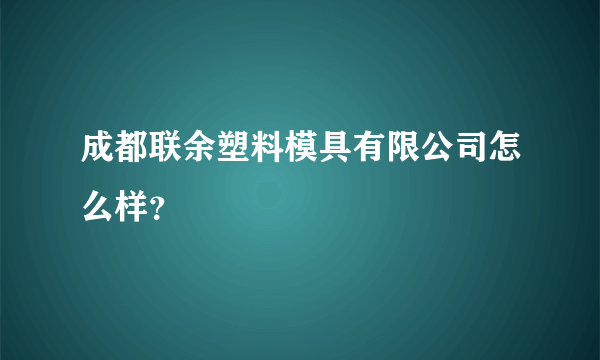 成都联余塑料模具有限公司怎么样？