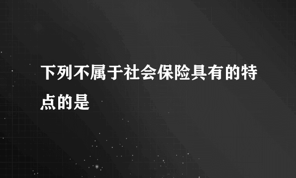 下列不属于社会保险具有的特点的是