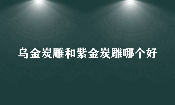 乌金炭雕和紫金炭雕哪个好