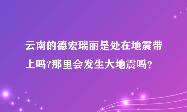 云南的德宏瑞丽是处在地震带上吗?那里会发生大地震吗？