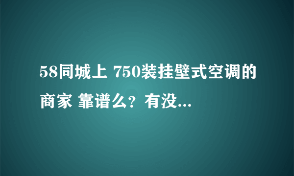 58同城上 750装挂壁式空调的商家 靠谱么？有没有人装过，回答一下。