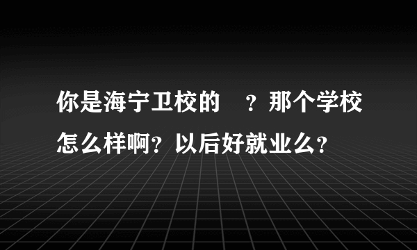 你是海宁卫校的嚒？那个学校怎么样啊？以后好就业么？