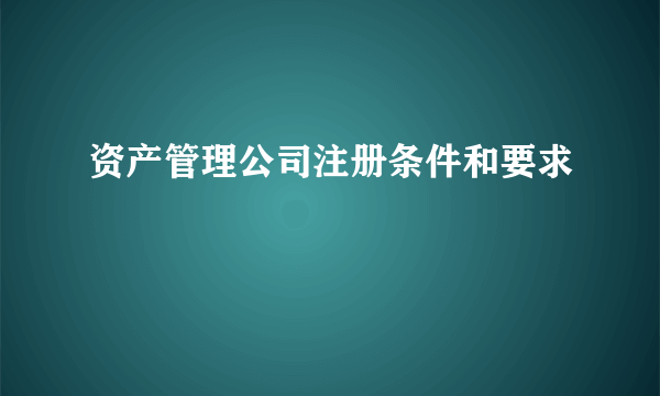 资产管理公司注册条件和要求