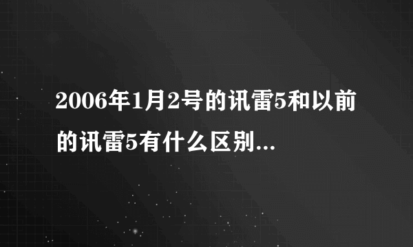 2006年1月2号的讯雷5和以前的讯雷5有什么区别 ？？ 怎么不用讯雷6 ？？