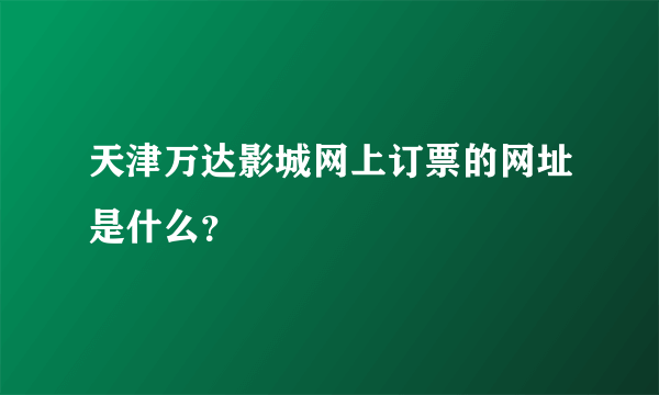 天津万达影城网上订票的网址是什么？