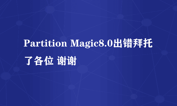 Partition Magic8.0出错拜托了各位 谢谢