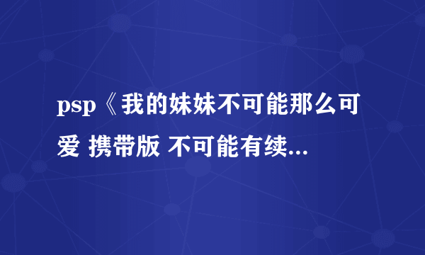 psp《我的妹妹不可能那么可爱 携带版 不可能有续作》 攻略