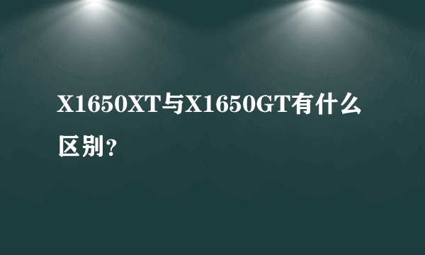 X1650XT与X1650GT有什么区别？