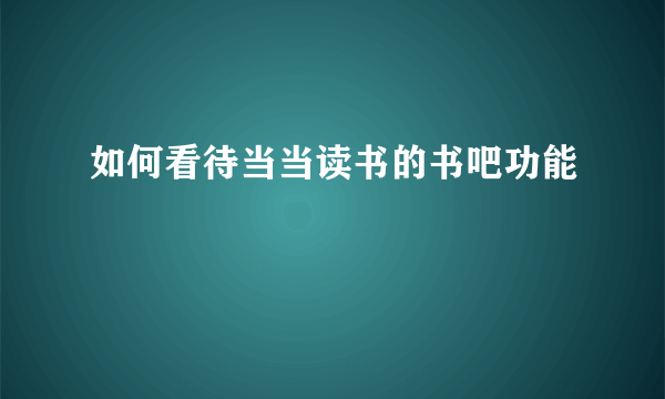 如何看待当当读书的书吧功能