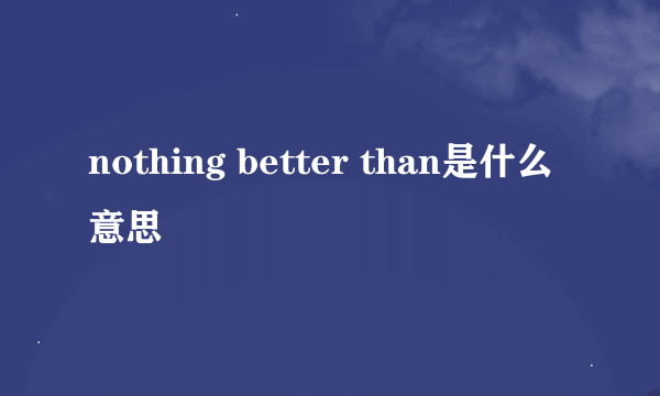 nothing better than是什么意思