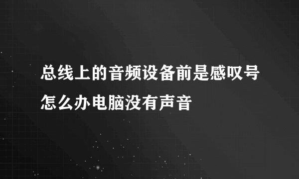 总线上的音频设备前是感叹号怎么办电脑没有声音