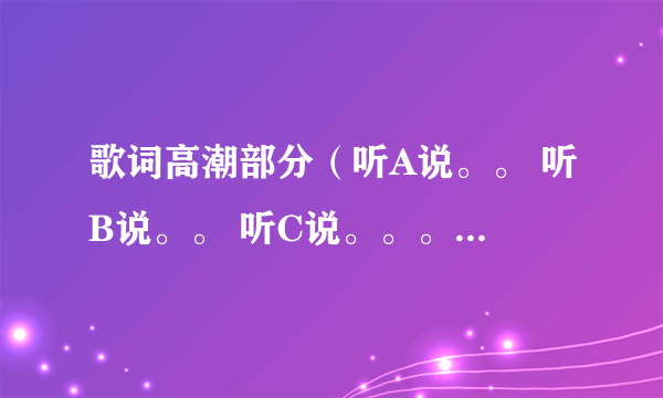 歌词高潮部分（听A说。。 听B说。。 听C说。。。听D说。。 但我知道这些都是假的） 这首歌是什么啊？女生