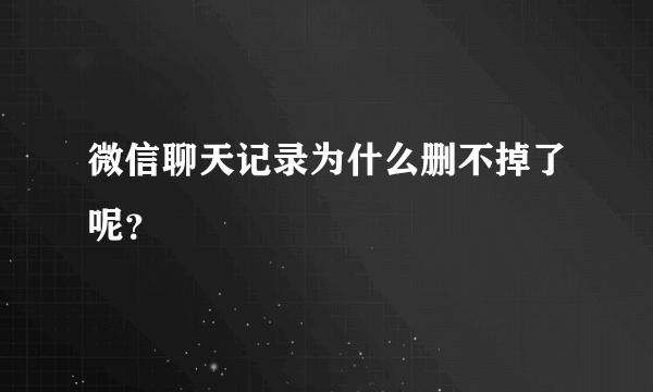 微信聊天记录为什么删不掉了呢？