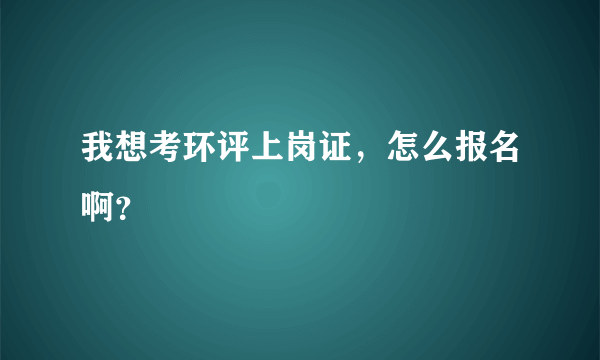 我想考环评上岗证，怎么报名啊？