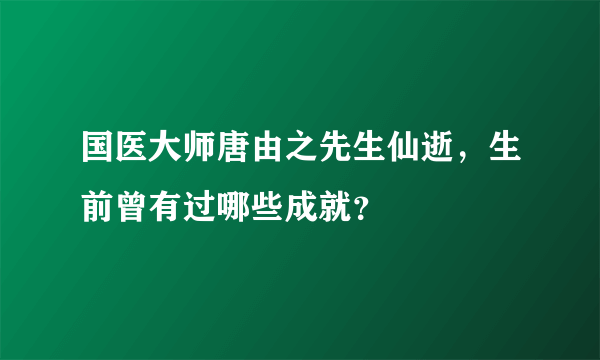 国医大师唐由之先生仙逝，生前曾有过哪些成就？