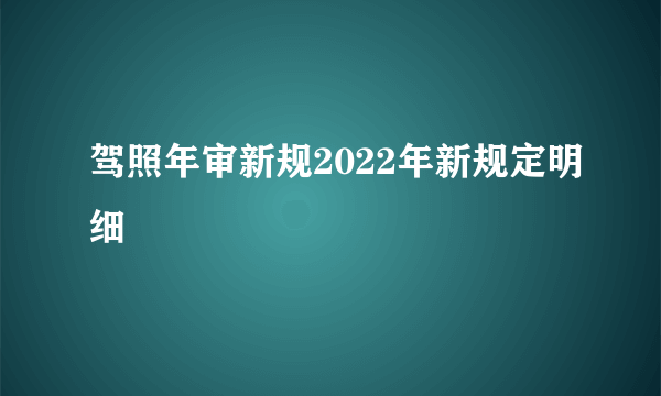 驾照年审新规2022年新规定明细