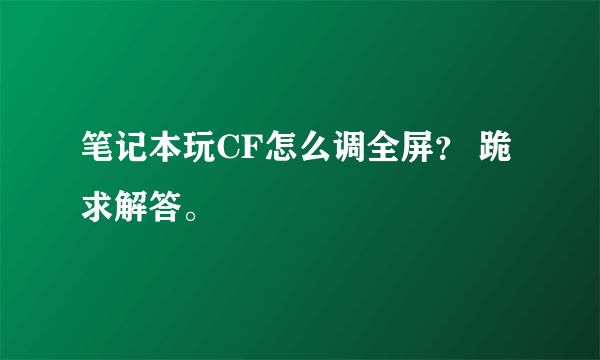 笔记本玩CF怎么调全屏？ 跪求解答。