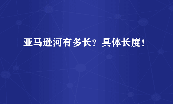 亚马逊河有多长？具体长度！