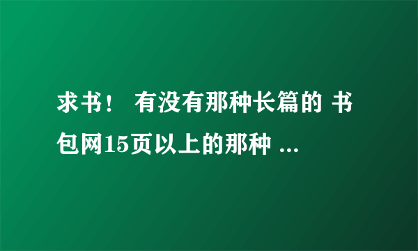 求书！ 有没有那种长篇的 书包网15页以上的那种 女追男 女追男 女追男！ 古代的 一定要古代的