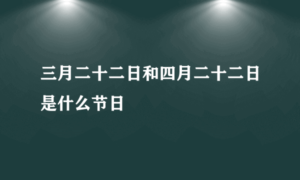 三月二十二日和四月二十二日是什么节日