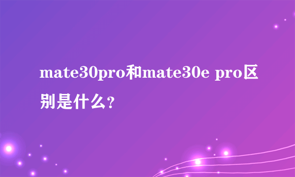 mate30pro和mate30e pro区别是什么？