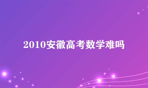 2010安徽高考数学难吗