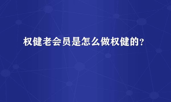 权健老会员是怎么做权健的？