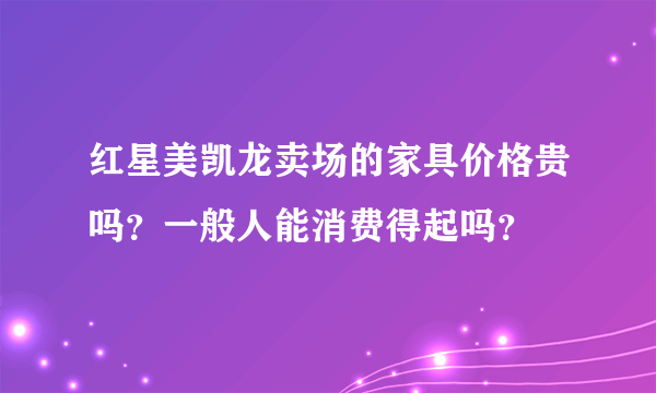 红星美凯龙卖场的家具价格贵吗？一般人能消费得起吗？