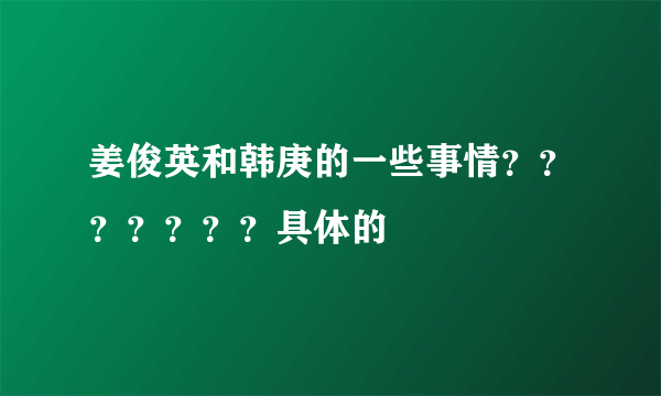 姜俊英和韩庚的一些事情？？？？？？？具体的