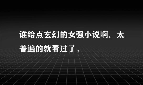 谁给点玄幻的女强小说啊。太普遍的就看过了。