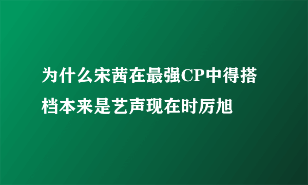 为什么宋茜在最强CP中得搭档本来是艺声现在时厉旭