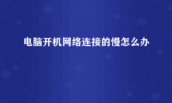 电脑开机网络连接的慢怎么办