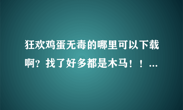 狂欢鸡蛋无毒的哪里可以下载啊？找了好多都是木马！！！哪里有啊？谢谢