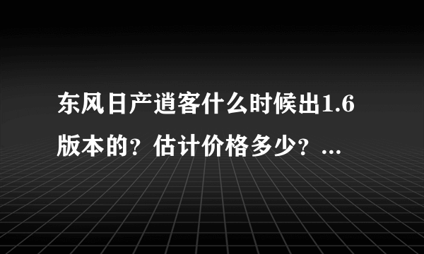 东风日产逍客什么时候出1.6版本的？估计价格多少？这车怎么样？