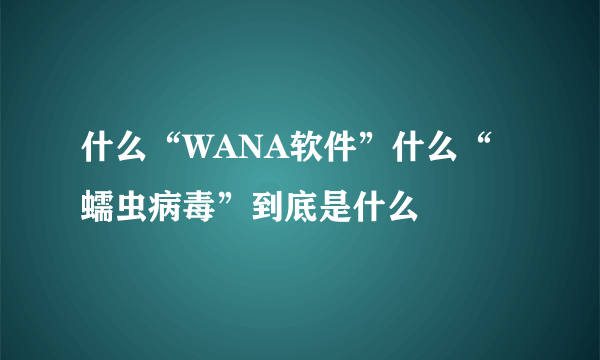 什么“WANA软件”什么“蠕虫病毒”到底是什么