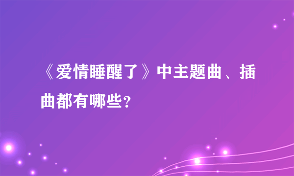 《爱情睡醒了》中主题曲、插曲都有哪些？