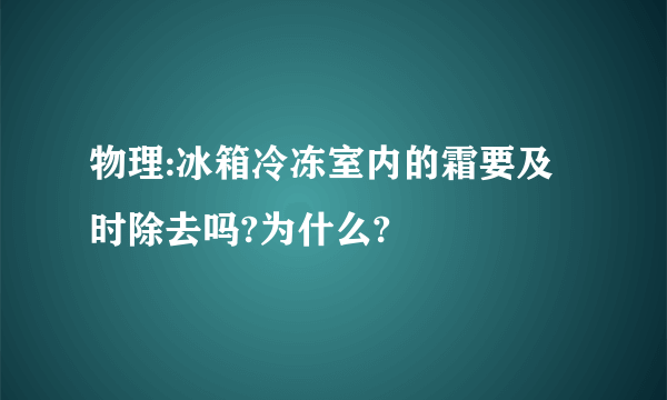 物理:冰箱冷冻室内的霜要及时除去吗?为什么?