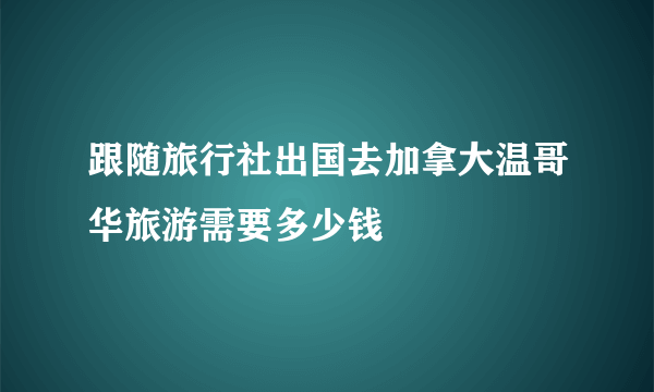 跟随旅行社出国去加拿大温哥华旅游需要多少钱