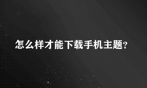 怎么样才能下载手机主题？