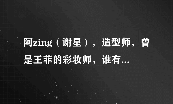 阿zing（谢星），造型师，曾是王菲的彩妆师，谁有他的详细资料，谢谢！