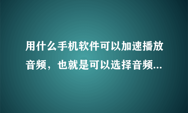 用什么手机软件可以加速播放音频，也就是可以选择音频播放的速度？