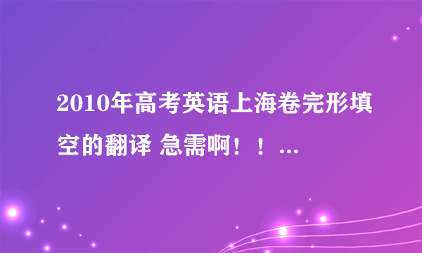 2010年高考英语上海卷完形填空的翻译 急需啊！！！速度啊！！！！