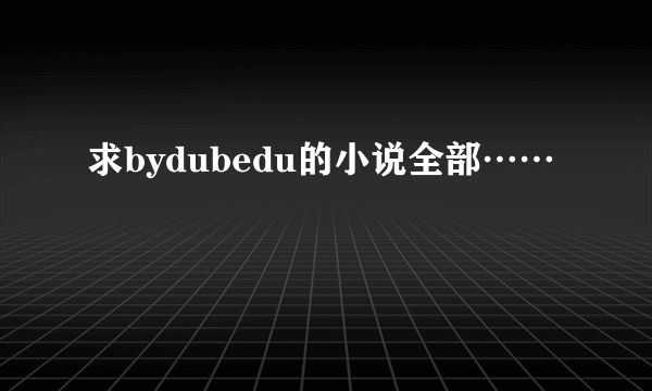 求bydubedu的小说全部……