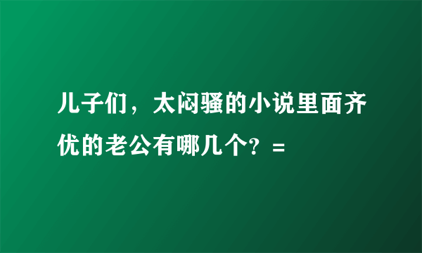 儿子们，太闷骚的小说里面齐优的老公有哪几个？=