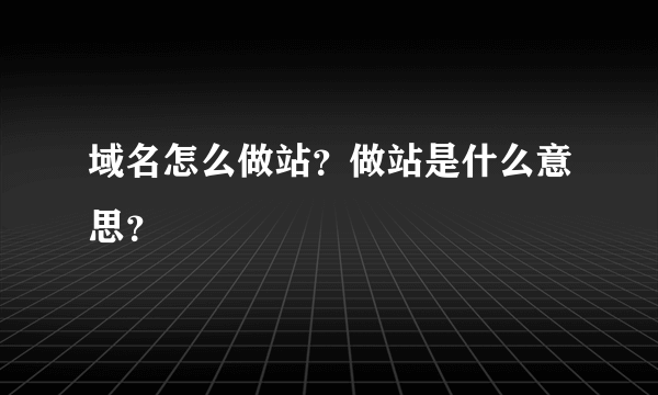 域名怎么做站？做站是什么意思？