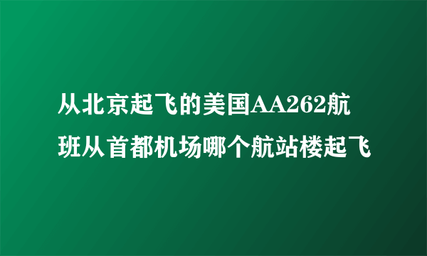 从北京起飞的美国AA262航班从首都机场哪个航站楼起飞