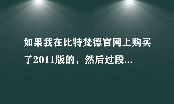 如果我在比特梵德官网上购买了2011版的，然后过段时间又出2012版的了，那我能免费从2011升级为2012吗？？