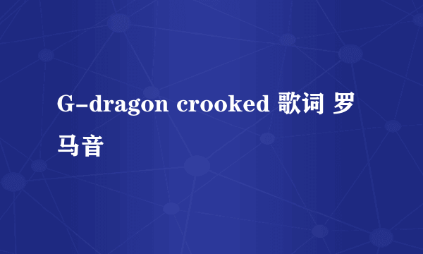 G-dragon crooked 歌词 罗马音