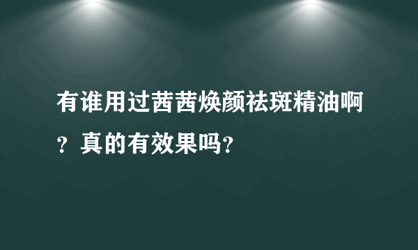 有谁用过茜茜焕颜祛斑精油啊？真的有效果吗？